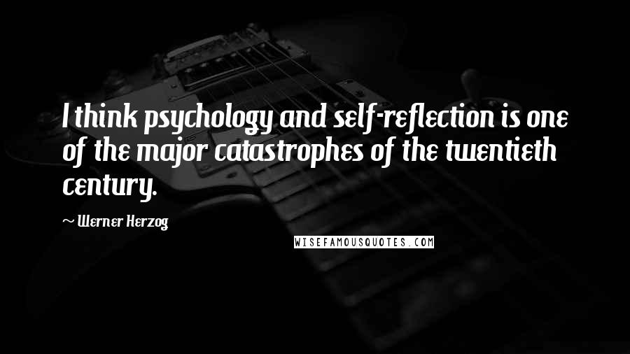 Werner Herzog Quotes: I think psychology and self-reflection is one of the major catastrophes of the twentieth century.