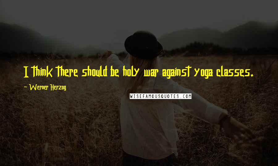 Werner Herzog Quotes: I think there should be holy war against yoga classes.