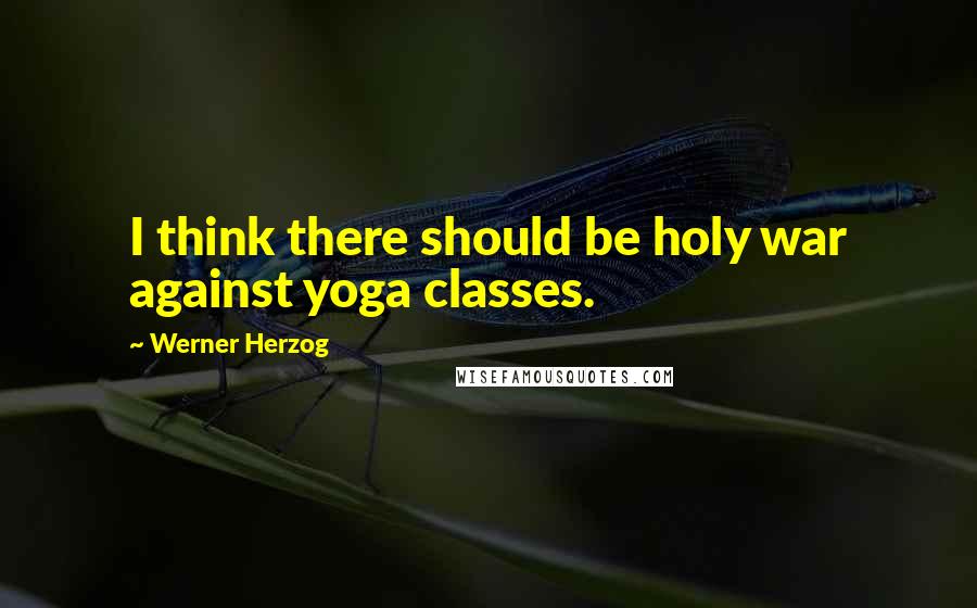 Werner Herzog Quotes: I think there should be holy war against yoga classes.