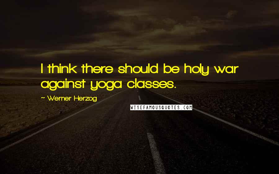 Werner Herzog Quotes: I think there should be holy war against yoga classes.