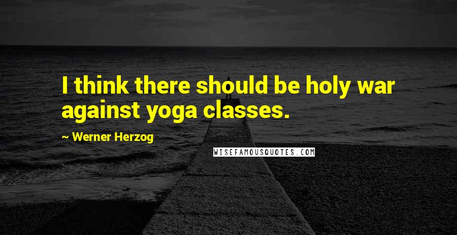 Werner Herzog Quotes: I think there should be holy war against yoga classes.