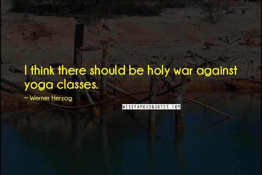 Werner Herzog Quotes: I think there should be holy war against yoga classes.