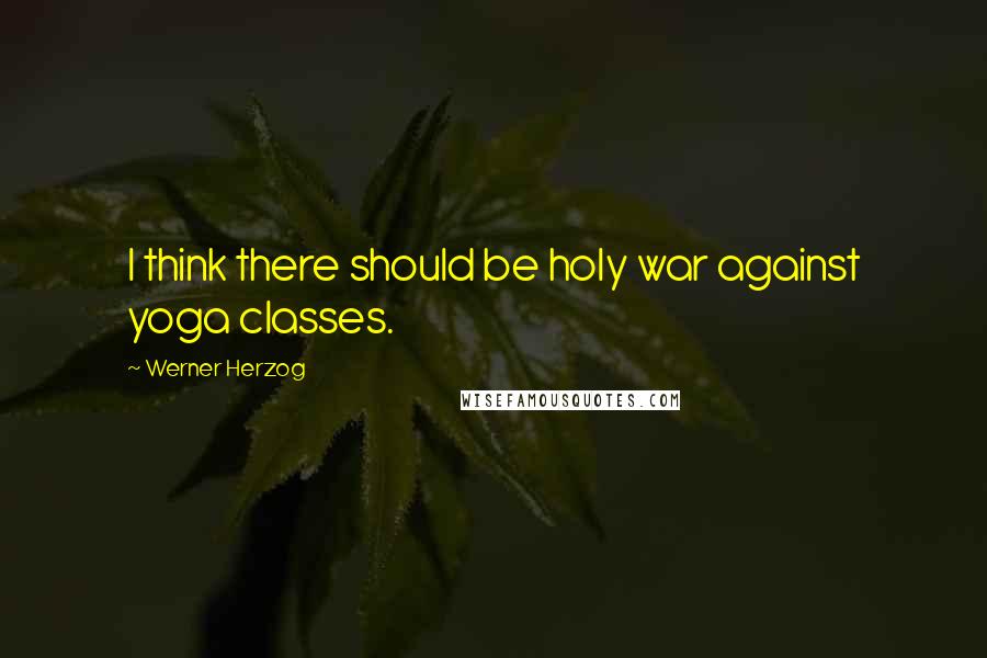 Werner Herzog Quotes: I think there should be holy war against yoga classes.