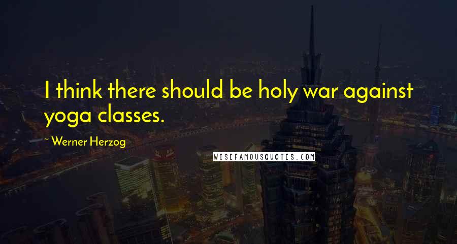 Werner Herzog Quotes: I think there should be holy war against yoga classes.