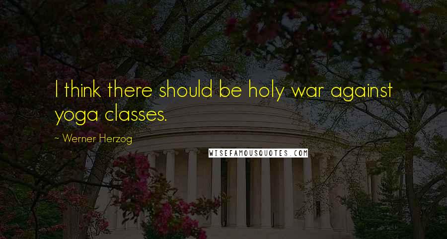 Werner Herzog Quotes: I think there should be holy war against yoga classes.