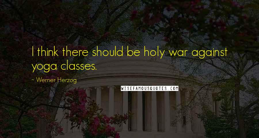 Werner Herzog Quotes: I think there should be holy war against yoga classes.