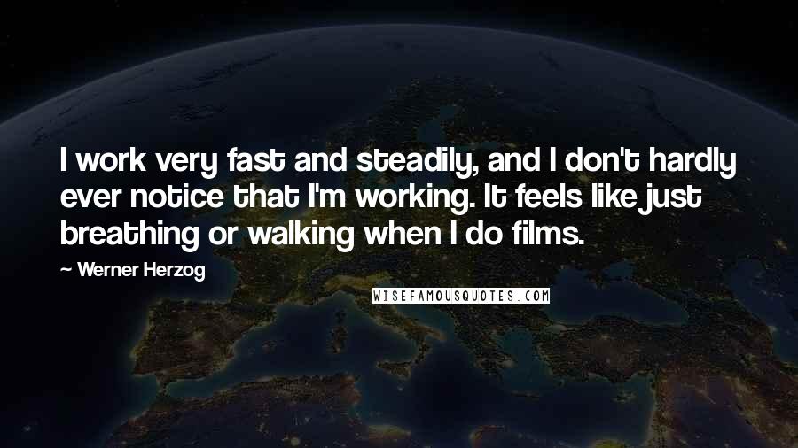 Werner Herzog Quotes: I work very fast and steadily, and I don't hardly ever notice that I'm working. It feels like just breathing or walking when I do films.