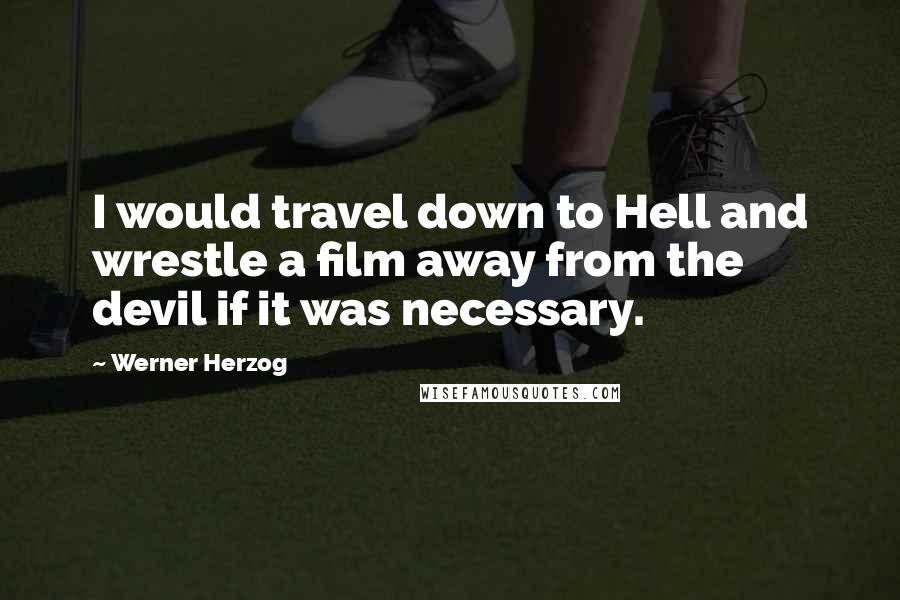 Werner Herzog Quotes: I would travel down to Hell and wrestle a film away from the devil if it was necessary.