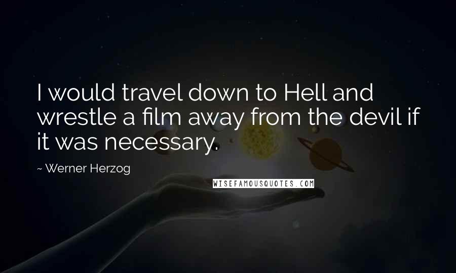 Werner Herzog Quotes: I would travel down to Hell and wrestle a film away from the devil if it was necessary.