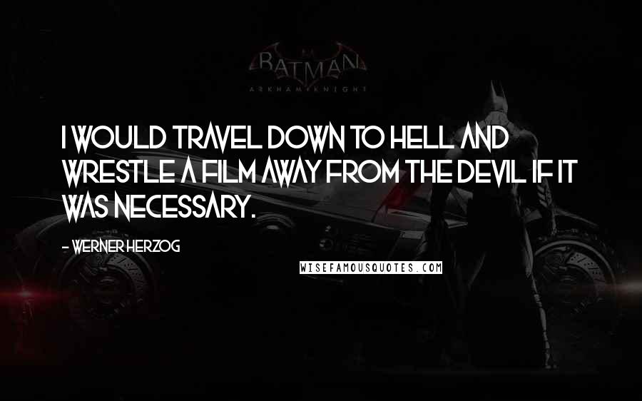Werner Herzog Quotes: I would travel down to Hell and wrestle a film away from the devil if it was necessary.