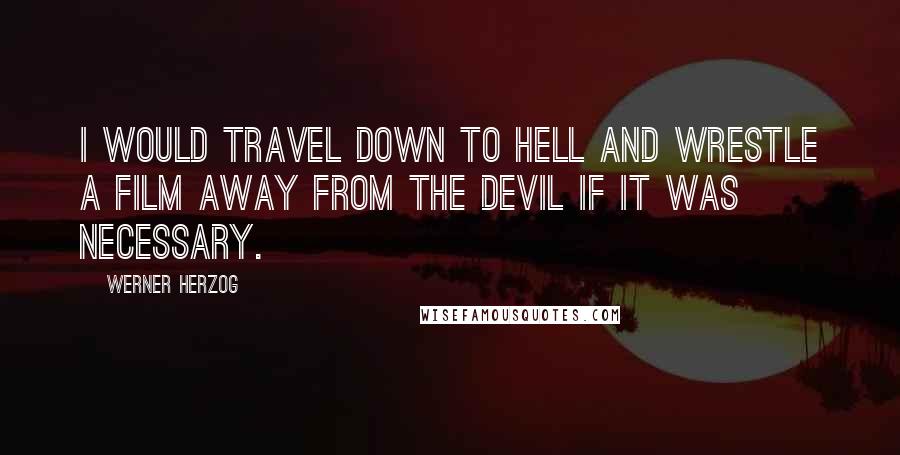 Werner Herzog Quotes: I would travel down to Hell and wrestle a film away from the devil if it was necessary.