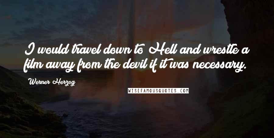 Werner Herzog Quotes: I would travel down to Hell and wrestle a film away from the devil if it was necessary.