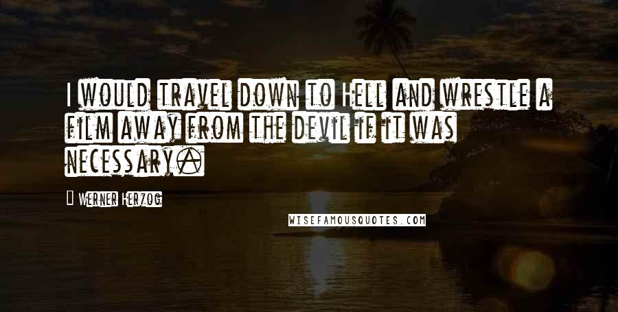 Werner Herzog Quotes: I would travel down to Hell and wrestle a film away from the devil if it was necessary.