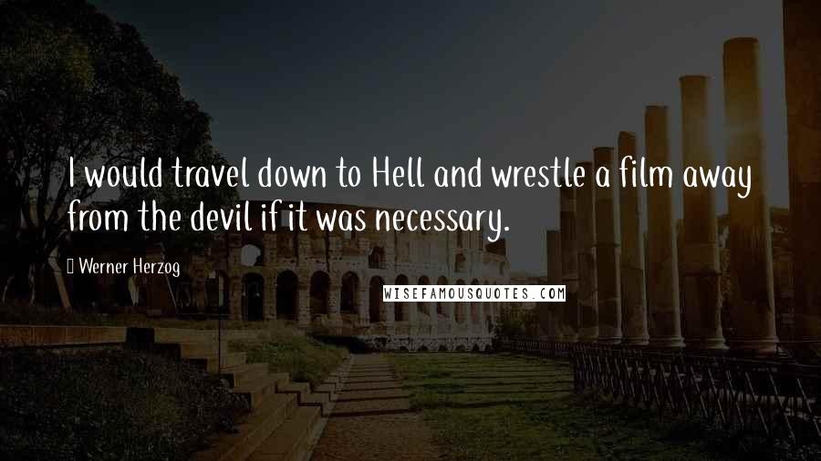 Werner Herzog Quotes: I would travel down to Hell and wrestle a film away from the devil if it was necessary.