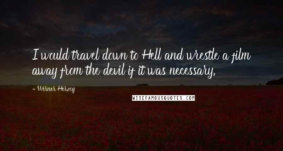 Werner Herzog Quotes: I would travel down to Hell and wrestle a film away from the devil if it was necessary.
