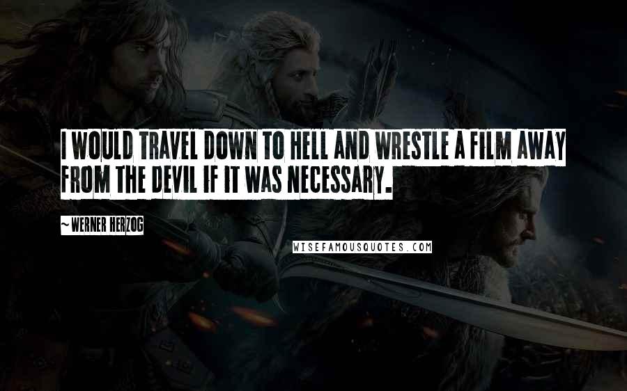 Werner Herzog Quotes: I would travel down to Hell and wrestle a film away from the devil if it was necessary.