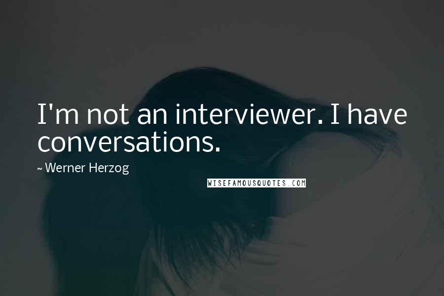 Werner Herzog Quotes: I'm not an interviewer. I have conversations.