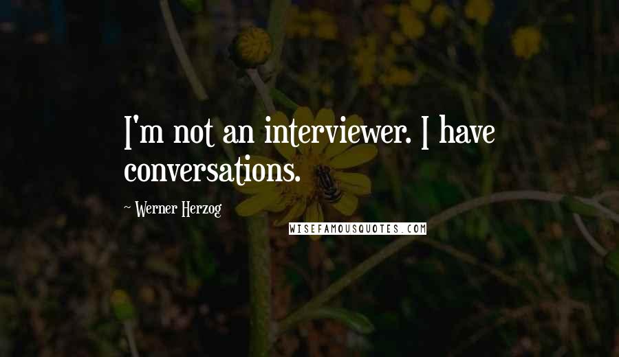 Werner Herzog Quotes: I'm not an interviewer. I have conversations.