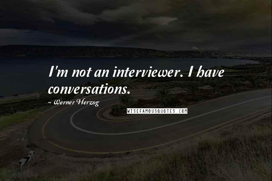 Werner Herzog Quotes: I'm not an interviewer. I have conversations.