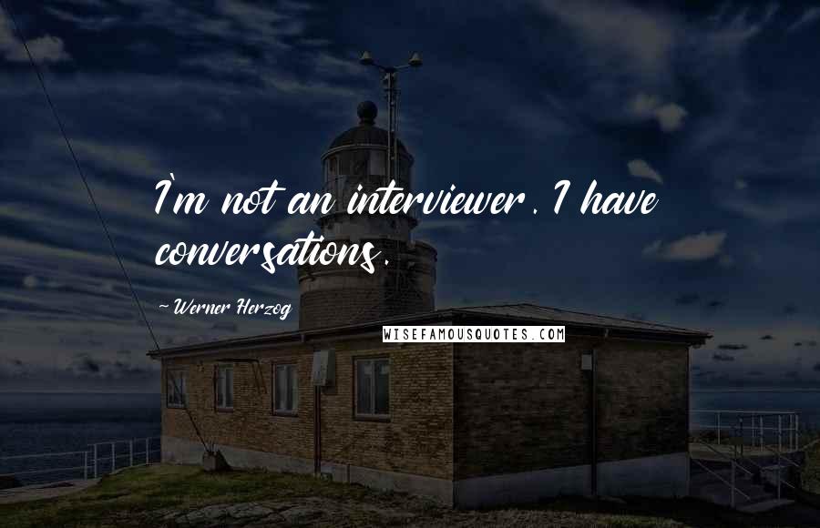 Werner Herzog Quotes: I'm not an interviewer. I have conversations.