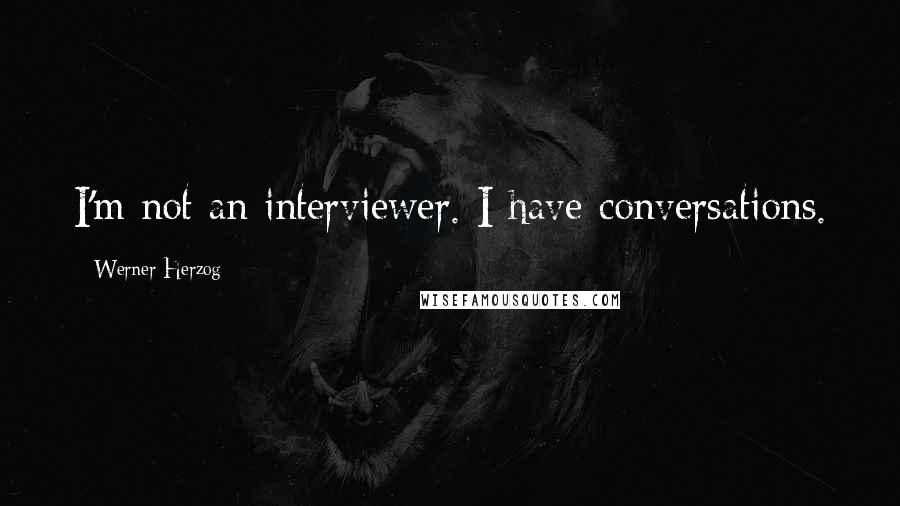 Werner Herzog Quotes: I'm not an interviewer. I have conversations.