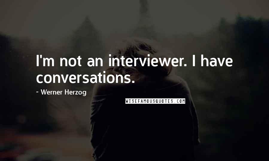 Werner Herzog Quotes: I'm not an interviewer. I have conversations.