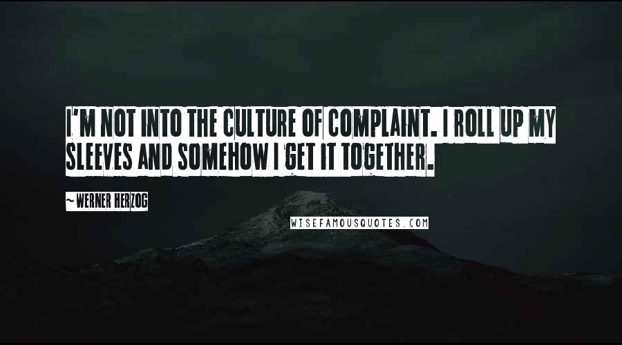 Werner Herzog Quotes: I'm not into the culture of complaint. I roll up my sleeves and somehow I get it together.
