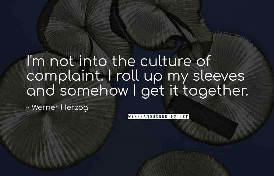 Werner Herzog Quotes: I'm not into the culture of complaint. I roll up my sleeves and somehow I get it together.