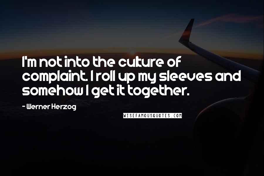 Werner Herzog Quotes: I'm not into the culture of complaint. I roll up my sleeves and somehow I get it together.