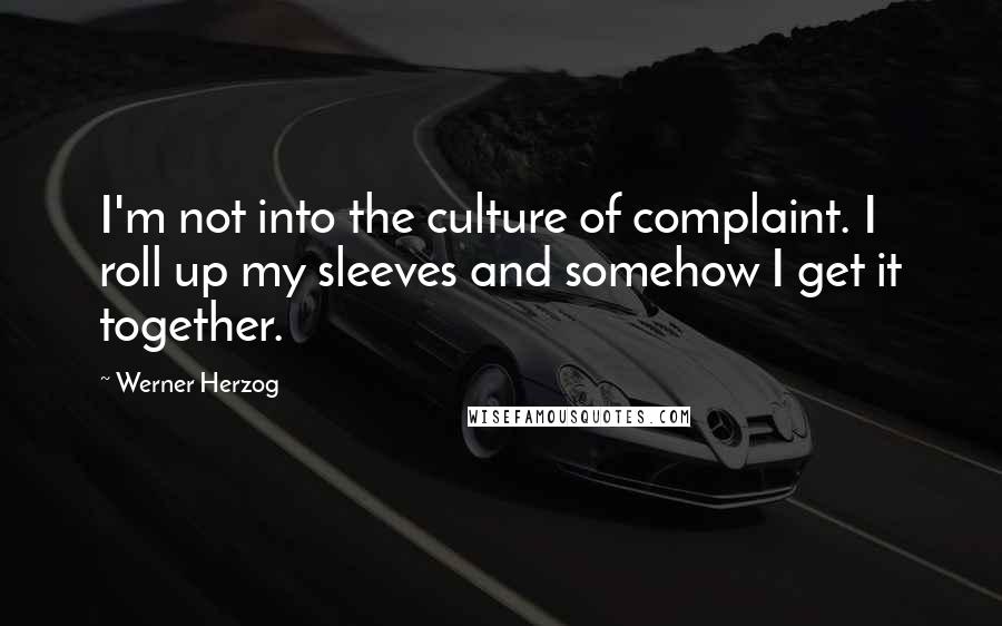 Werner Herzog Quotes: I'm not into the culture of complaint. I roll up my sleeves and somehow I get it together.