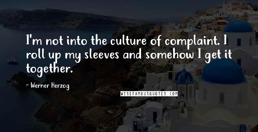 Werner Herzog Quotes: I'm not into the culture of complaint. I roll up my sleeves and somehow I get it together.