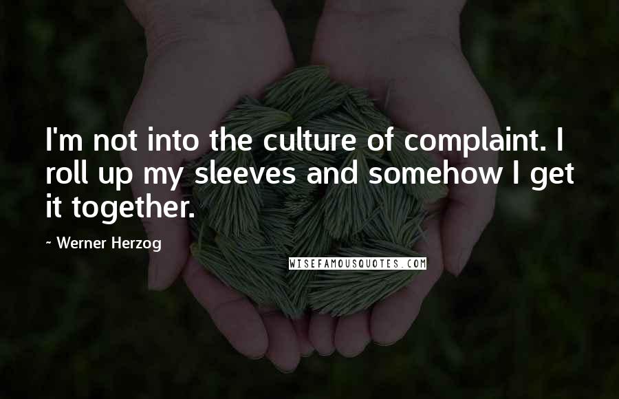 Werner Herzog Quotes: I'm not into the culture of complaint. I roll up my sleeves and somehow I get it together.