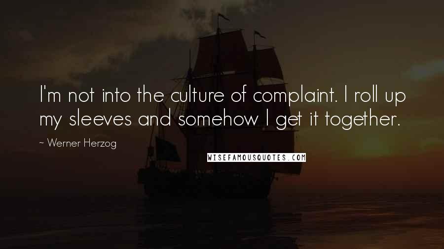 Werner Herzog Quotes: I'm not into the culture of complaint. I roll up my sleeves and somehow I get it together.