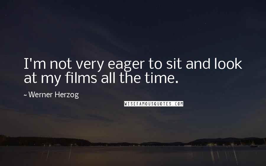 Werner Herzog Quotes: I'm not very eager to sit and look at my films all the time.