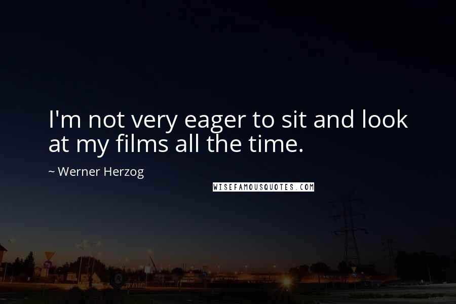 Werner Herzog Quotes: I'm not very eager to sit and look at my films all the time.