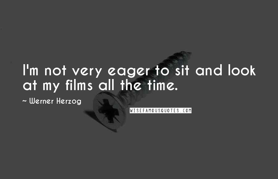 Werner Herzog Quotes: I'm not very eager to sit and look at my films all the time.