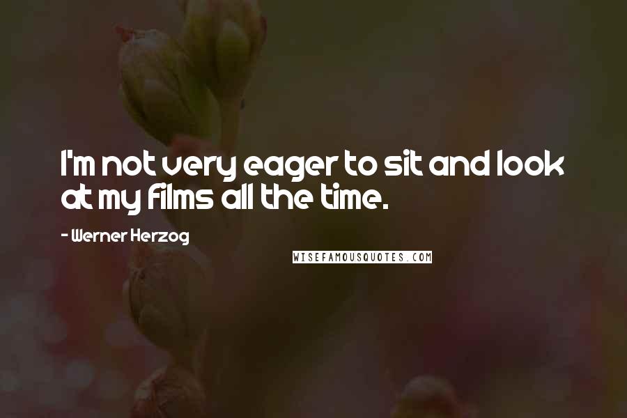 Werner Herzog Quotes: I'm not very eager to sit and look at my films all the time.