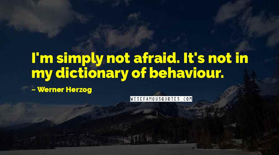 Werner Herzog Quotes: I'm simply not afraid. It's not in my dictionary of behaviour.