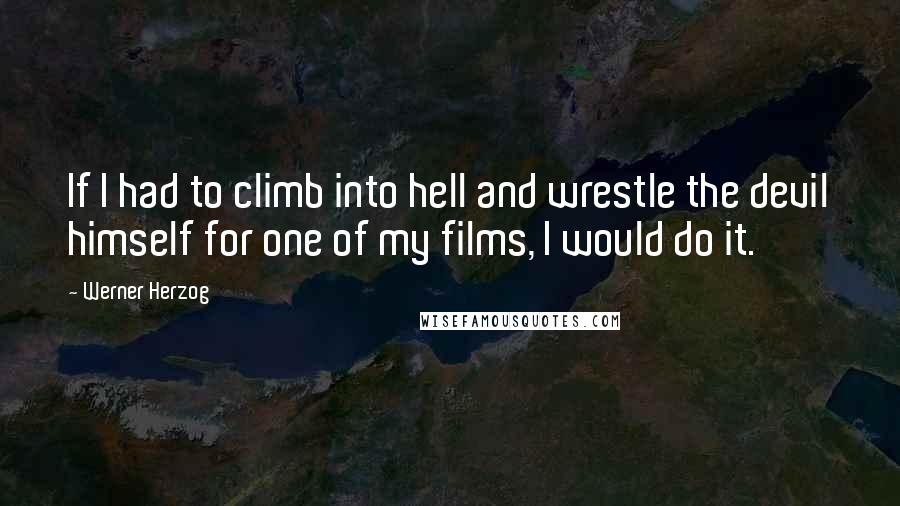 Werner Herzog Quotes: If I had to climb into hell and wrestle the devil himself for one of my films, I would do it.