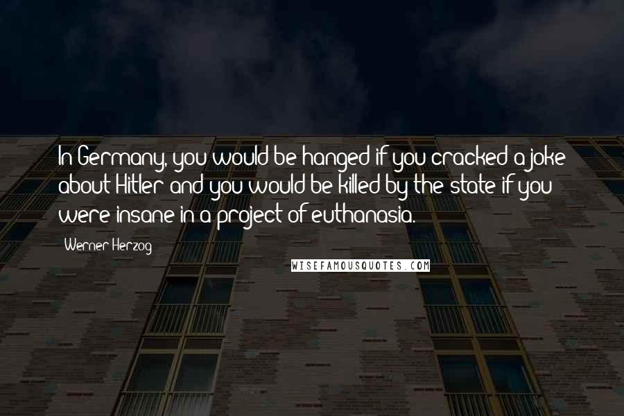 Werner Herzog Quotes: In Germany, you would be hanged if you cracked a joke about Hitler and you would be killed by the state if you were insane in a project of euthanasia.