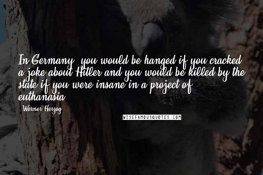 Werner Herzog Quotes: In Germany, you would be hanged if you cracked a joke about Hitler and you would be killed by the state if you were insane in a project of euthanasia.