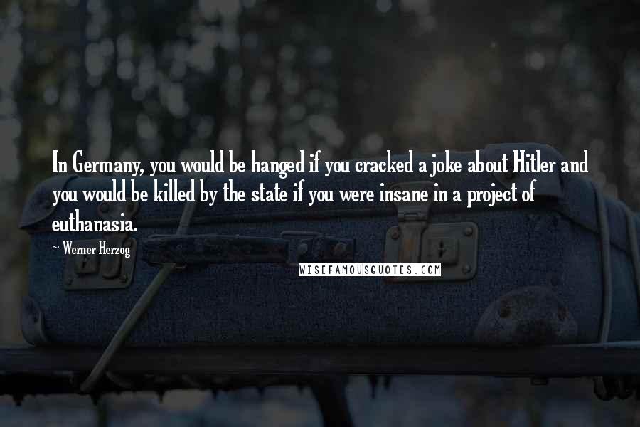 Werner Herzog Quotes: In Germany, you would be hanged if you cracked a joke about Hitler and you would be killed by the state if you were insane in a project of euthanasia.