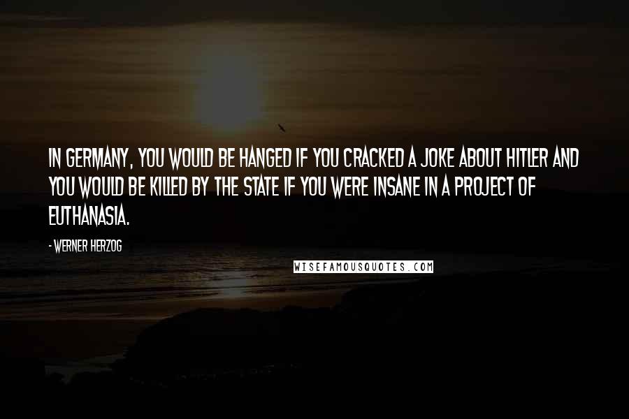 Werner Herzog Quotes: In Germany, you would be hanged if you cracked a joke about Hitler and you would be killed by the state if you were insane in a project of euthanasia.