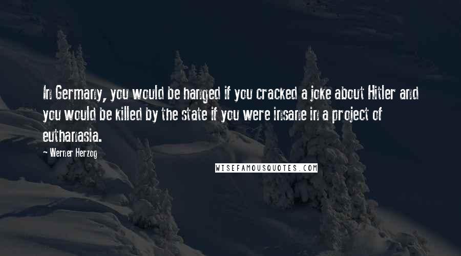 Werner Herzog Quotes: In Germany, you would be hanged if you cracked a joke about Hitler and you would be killed by the state if you were insane in a project of euthanasia.