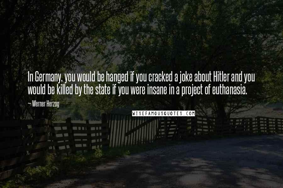 Werner Herzog Quotes: In Germany, you would be hanged if you cracked a joke about Hitler and you would be killed by the state if you were insane in a project of euthanasia.