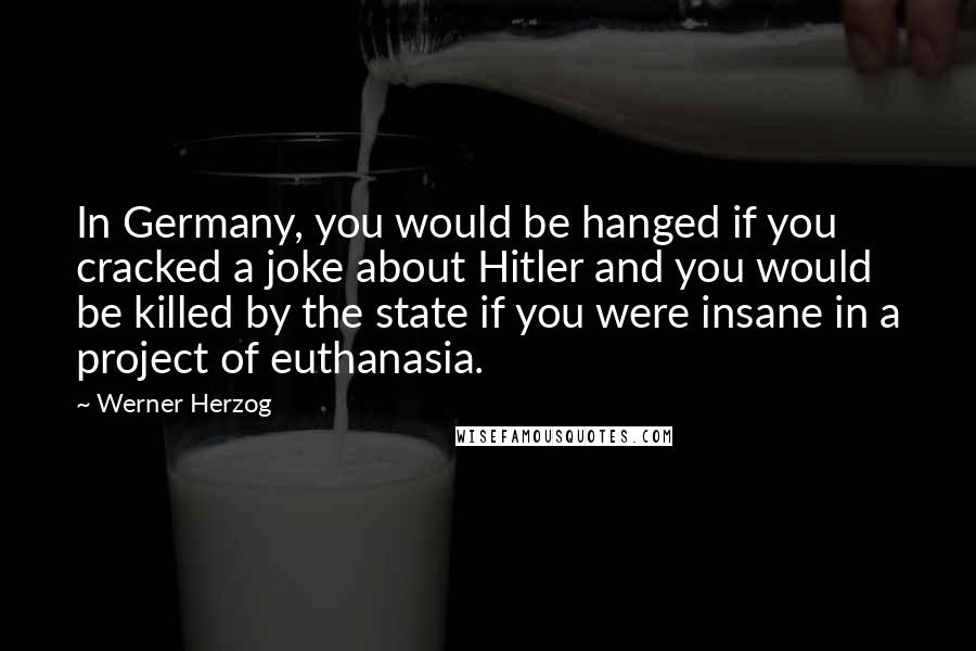 Werner Herzog Quotes: In Germany, you would be hanged if you cracked a joke about Hitler and you would be killed by the state if you were insane in a project of euthanasia.
