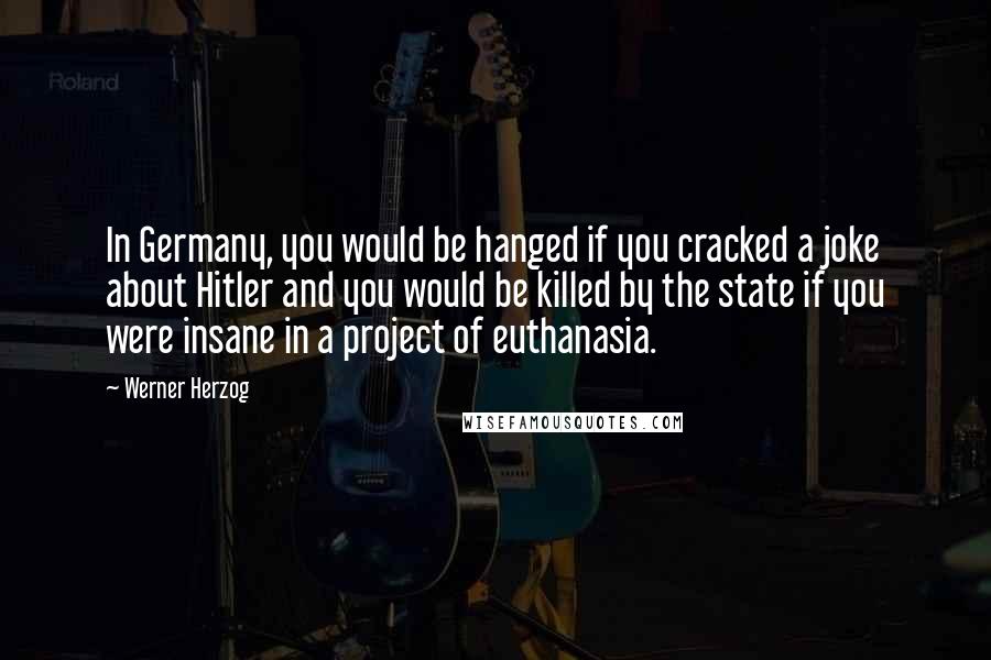 Werner Herzog Quotes: In Germany, you would be hanged if you cracked a joke about Hitler and you would be killed by the state if you were insane in a project of euthanasia.