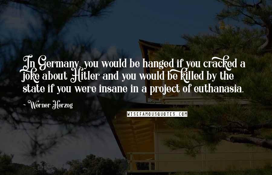 Werner Herzog Quotes: In Germany, you would be hanged if you cracked a joke about Hitler and you would be killed by the state if you were insane in a project of euthanasia.