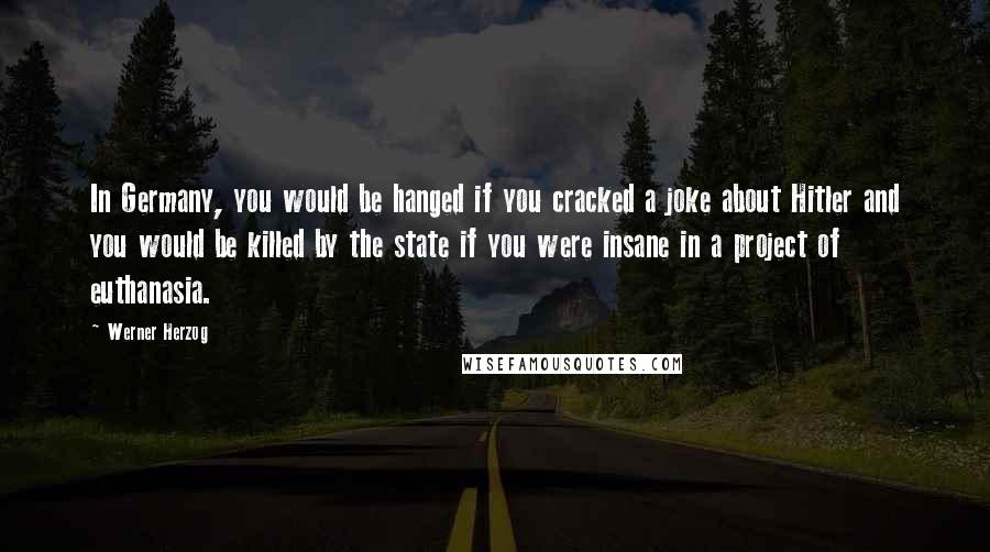 Werner Herzog Quotes: In Germany, you would be hanged if you cracked a joke about Hitler and you would be killed by the state if you were insane in a project of euthanasia.