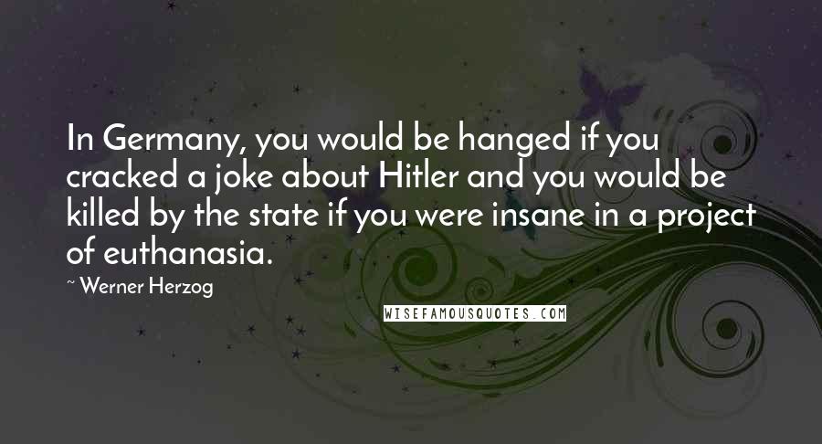 Werner Herzog Quotes: In Germany, you would be hanged if you cracked a joke about Hitler and you would be killed by the state if you were insane in a project of euthanasia.